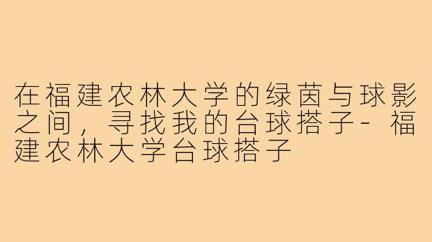 在福建农林大学的绿茵与球影之间,寻找我的台球搭子-福建农林大学台球搭子