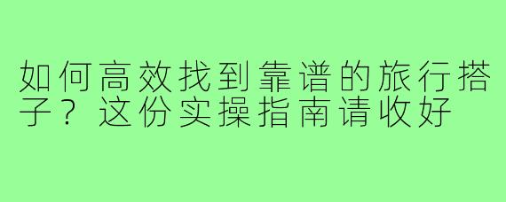 如何高效找到靠谱的旅行搭子?这份实操指南请收好