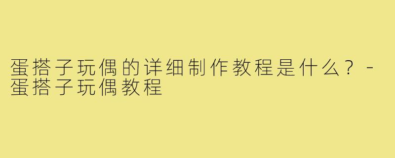 蛋搭子玩偶的详细制作教程是什么？-蛋搭子玩偶教程