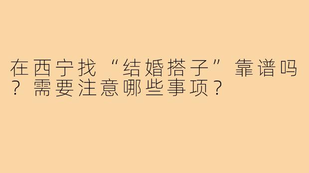 在西宁找“结婚搭子”靠谱吗?需要注意哪些事项?