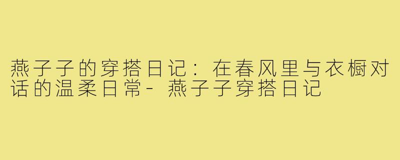 燕子子的穿搭日记:在春风里与衣橱对话的温柔日常-燕子子穿搭日记