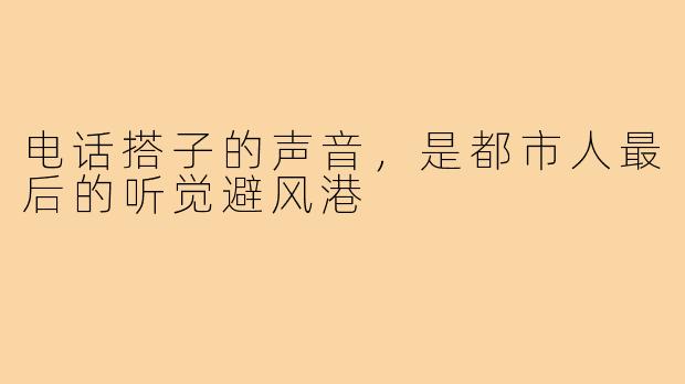 电话搭子的声音，是都市人最后的听觉避风港