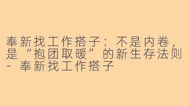 奉新找工作搭子：不是内卷，是“抱团取暖”的新生存法则-奉新找工作搭子