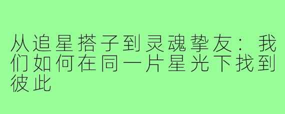 从追星搭子到灵魂挚友:我们如何在同一片星光下找到彼此
