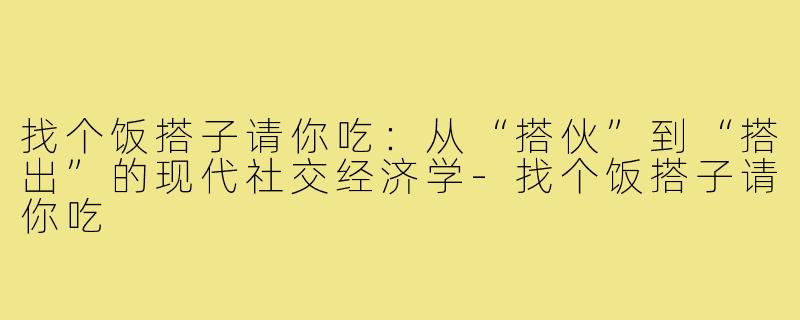 找个饭搭子请你吃：从“搭伙”到“搭出”的现代社交经济学-找个饭搭子请你吃