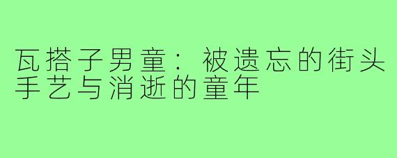 瓦搭子男童:被遗忘的街头手艺与消逝的童年