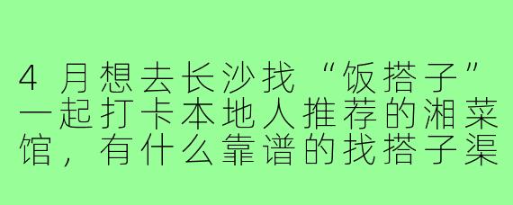 4月想去长沙找“饭搭子”一起打卡本地人推荐的湘菜馆，有什么靠谱的找搭子渠道和避坑建议吗？
