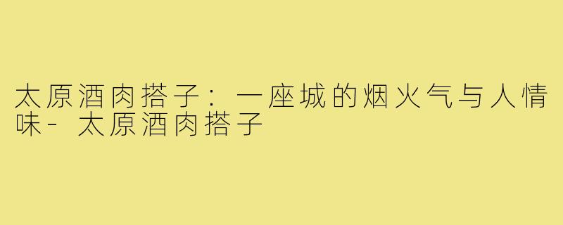 太原酒肉搭子:一座城的烟火气与人情味-太原酒肉搭子
