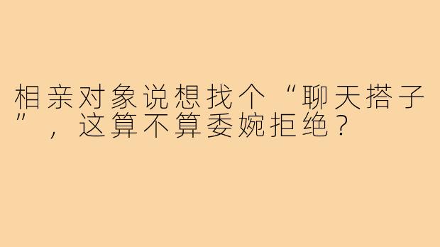 相亲对象说想找个“聊天搭子”,这算不算委婉拒绝?