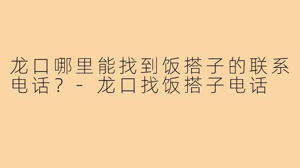 龙口哪里能找到饭搭子的联系电话？-龙口找饭搭子电话