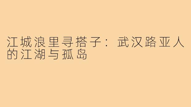 江城浪里寻搭子:武汉路亚人的江湖与孤岛