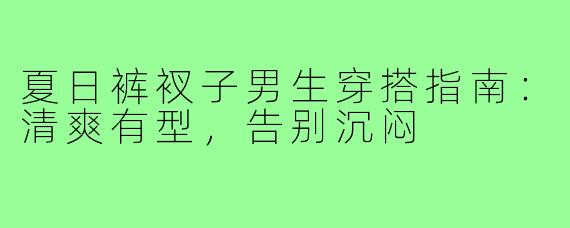 夏日裤衩子男生穿搭指南:清爽有型,告别沉闷