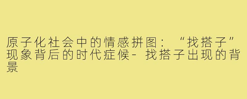 原子化社会中的情感拼图:“找搭子”现象背后的时代症候-找搭子出现的背景