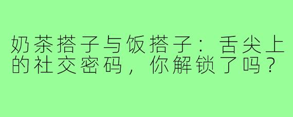 奶茶搭子与饭搭子:舌尖上的社交密码,你解锁了吗?