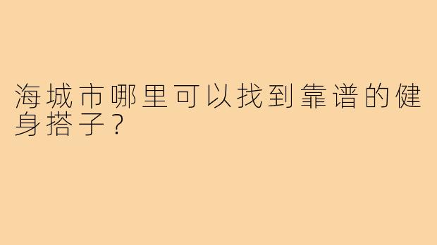 海城市哪里可以找到靠谱的健身搭子?