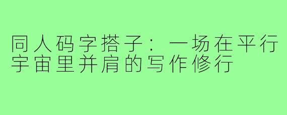 同人码字搭子:一场在平行宇宙里并肩的写作修行