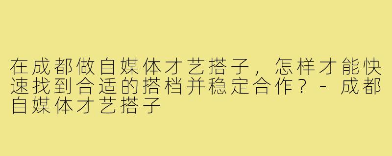 在成都做自媒体才艺搭子,怎样才能快速找到合适的搭档并稳定合作?-成都自媒体才艺搭子