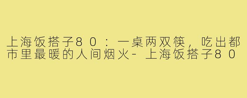 上海饭搭子80:一桌两双筷,吃出都市里最暖的人间烟火-上海饭搭子80