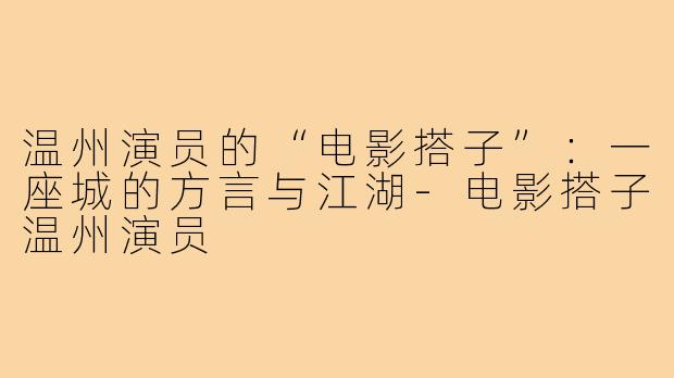 温州演员的“电影搭子”:一座城的方言与江湖-电影搭子温州演员
