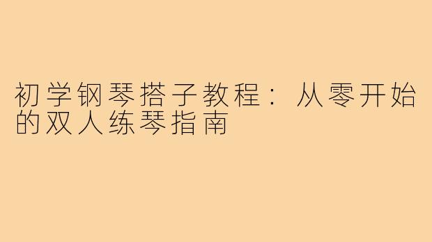 初学钢琴搭子教程：从零开始的双人练琴指南