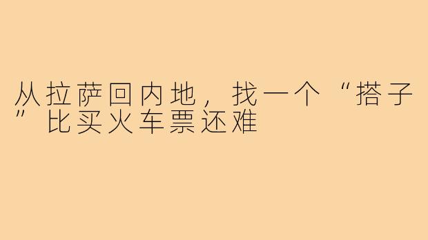 从拉萨回内地,找一个“搭子”比买火车票还难