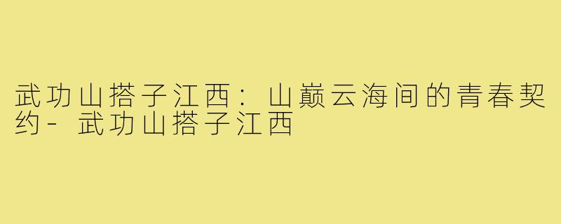 武功山搭子江西:山巅云海间的青春契约-武功山搭子江西
