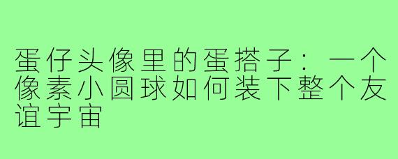 蛋仔头像里的蛋搭子:一个像素小圆球如何装下整个友谊宇宙