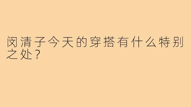 闵清子今天的穿搭有什么特别之处?