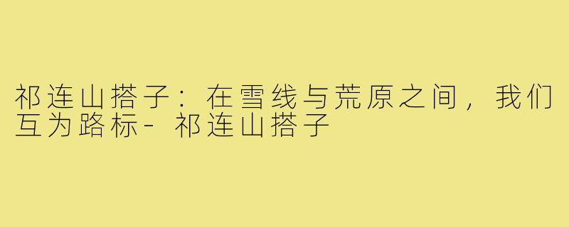 祁连山搭子:在雪线与荒原之间,我们互为路标-祁连山搭子