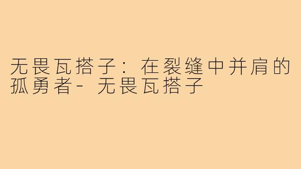 无畏瓦搭子：在裂缝中并肩的孤勇者-无畏瓦搭子