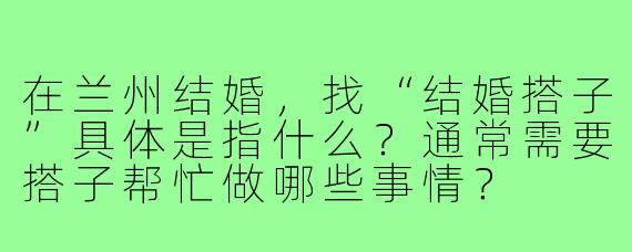 在兰州结婚,找“结婚搭子”具体是指什么?通常需要搭子帮忙做哪些事情?