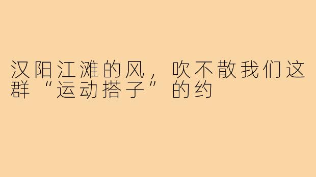 汉阳江滩的风,吹不散我们这群“运动搭子”的约