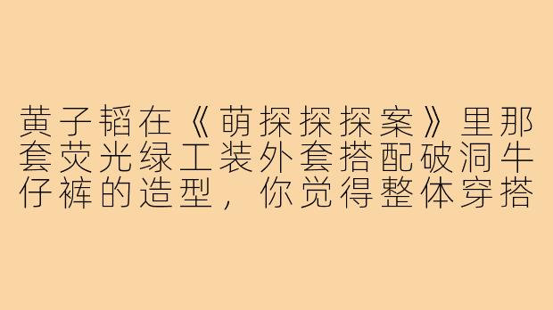 黄子韬在《萌探探探案》里那套荧光绿工装外套搭配破洞牛仔裤的造型,你觉得整体穿搭亮点和风格定位是什么?