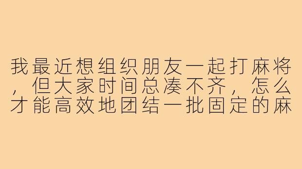 我最近想组织朋友一起打麻将，但大家时间总凑不齐，怎么才能高效地团结一批固定的麻将搭子？-团结麻将搭子
