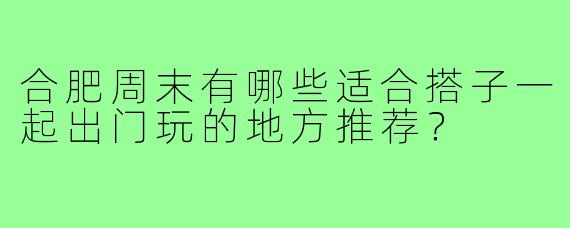合肥周末有哪些适合搭子一起出门玩的地方推荐？