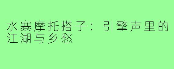 水寨摩托搭子:引擎声里的江湖与乡愁