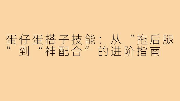 蛋仔蛋搭子技能:从“拖后腿”到“神配合”的进阶指南
