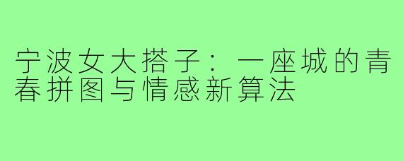 宁波女大搭子:一座城的青春拼图与情感新算法