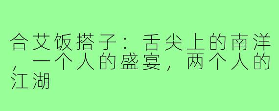 合艾饭搭子:舌尖上的南洋,一个人的盛宴,两个人的江湖