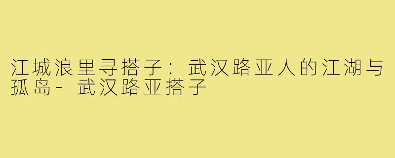 江城浪里寻搭子:武汉路亚人的江湖与孤岛-武汉路亚搭子