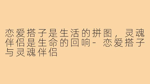 恋爱搭子是生活的拼图,灵魂伴侣是生命的回响-恋爱搭子与灵魂伴侣