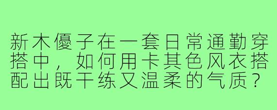 新木優子在一套日常通勤穿搭中,如何用卡其色风衣搭配出既干练又温柔的气质?