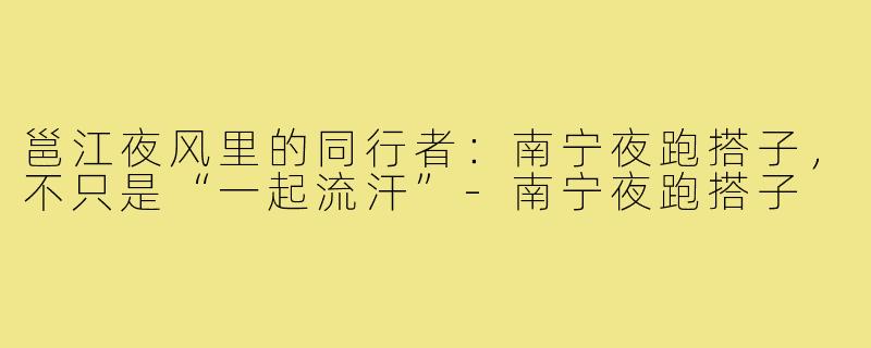 邕江夜风里的同行者:南宁夜跑搭子,不只是“一起流汗”-南宁夜跑搭子
