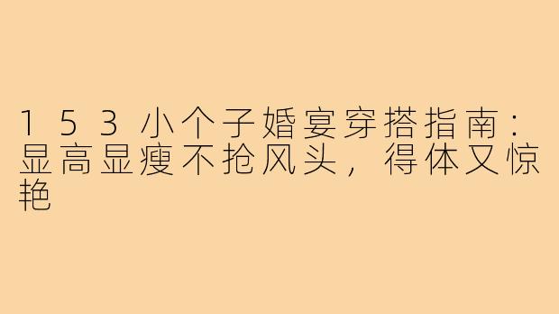 153小个子婚宴穿搭指南:显高显瘦不抢风头,得体又惊艳
