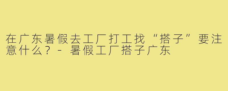 在广东暑假去工厂打工找“搭子”要注意什么?-暑假工厂搭子广东