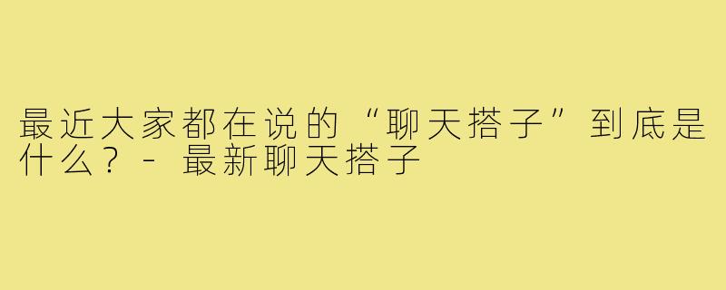 最近大家都在说的“聊天搭子”到底是什么?-最新聊天搭子