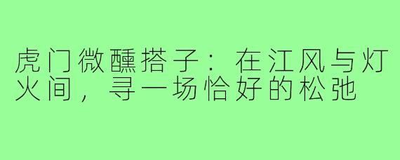 虎门微醺搭子:在江风与灯火间,寻一场恰好的松弛