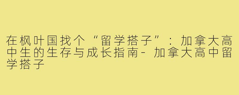 在枫叶国找个“留学搭子”:加拿大高中生的生存与成长指南-加拿大高中留学搭子