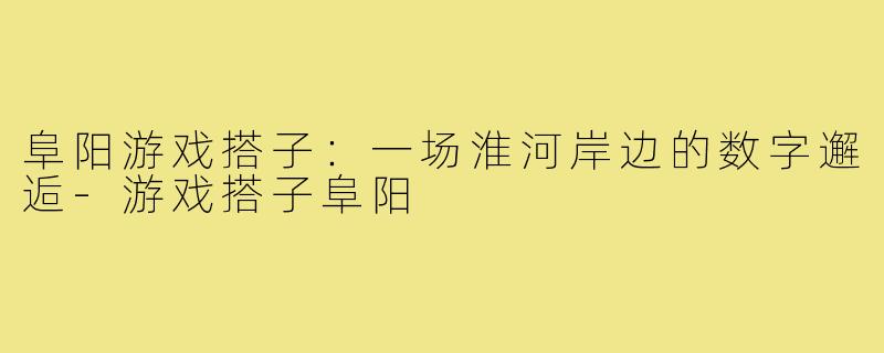 阜阳游戏搭子：一场淮河岸边的数字邂逅-游戏搭子阜阳
