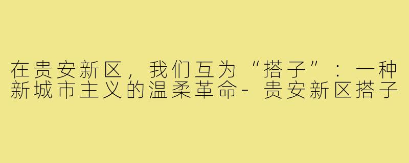 在贵安新区,我们互为“搭子”:一种新城市主义的温柔革命-贵安新区搭子